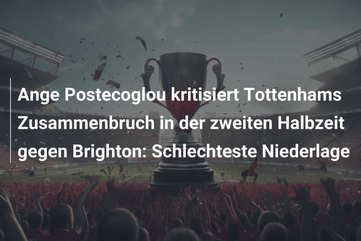 Ange Postecoglou kritisiert Tottenhams Zusammenbruch in der zweiten Halbzeit gegen Brighton: Schlechteste Niederlage