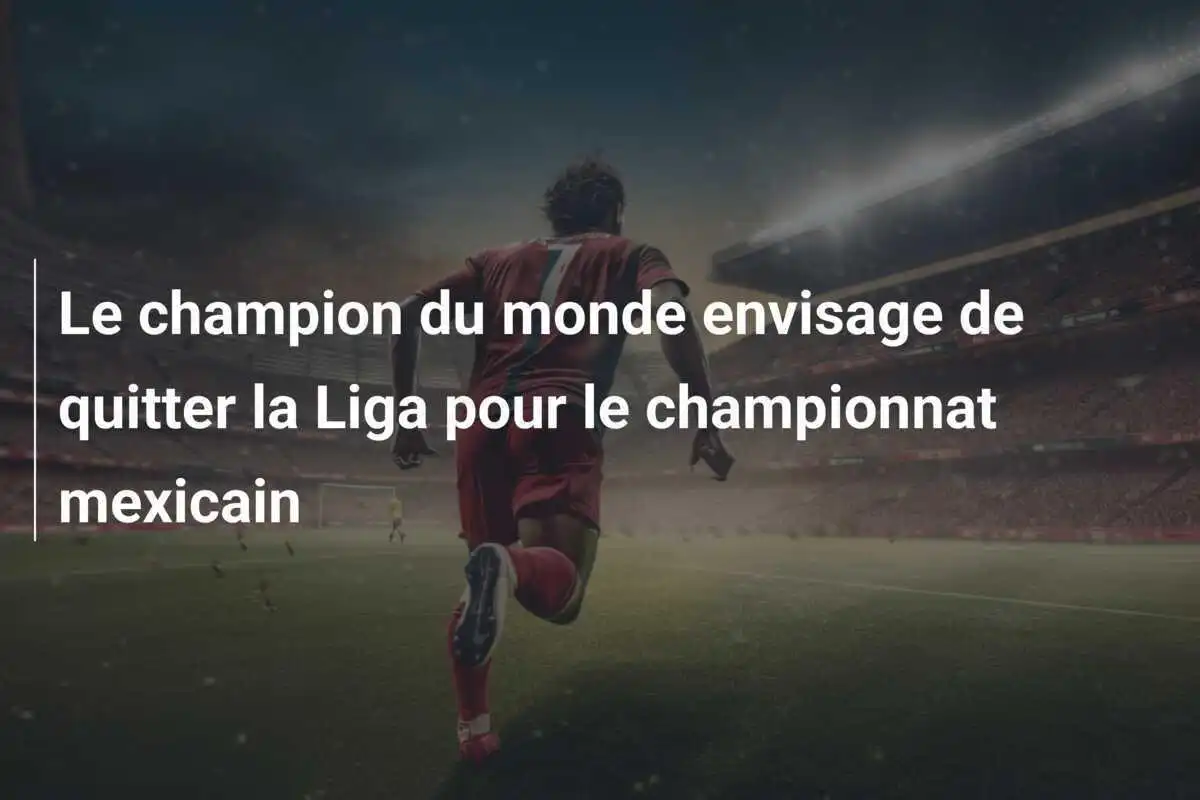 Le champion du monde envisage de quitter la Liga pour le championnat mexicain