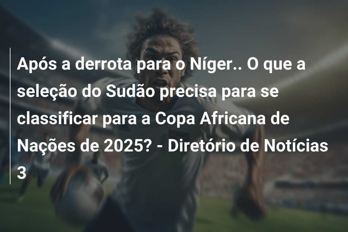 Após a derrota para o Níger.. O que a seleção do Sudão precisa para se classificar para a Copa Africana de Nações de 2025? - Diretório de Notícias 3