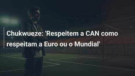 Chukwueze: 'Respeitem a CAN como respeitam a Euro ou o Mundial'