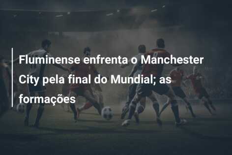 Fluminense enfrenta o Manchester City pela final do Mundial; as formações