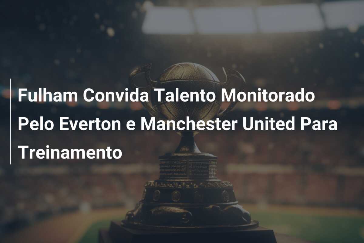 Fulham Convida Talento Monitorado Pelo Everton e Manchester United Para Treinamento
