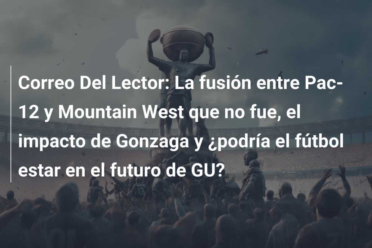 Correo Del Lector: La fusión entre Pac-12 y Mountain West que no fue, el impacto de Gonzaga y ¿podría el fútbol estar en el futuro de GU?