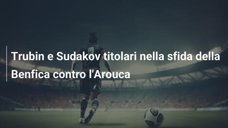 Trubin e Sudakov titolari nella sfida della Benfica contro l'Arouca