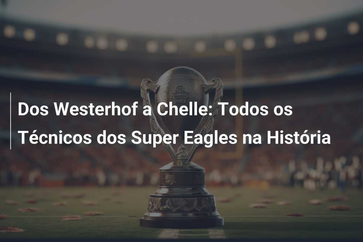 Dos Westerhof a Chelle: Todos os Técnicos dos Super Eagles na História