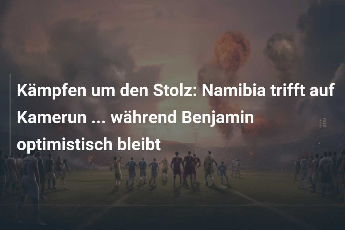 Kämpfen um den Stolz: Namibia trifft auf Kamerun ... während Benjamin optimistisch bleibt