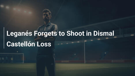 Leganés Forgets to Shoot in Dismal Castellón Loss