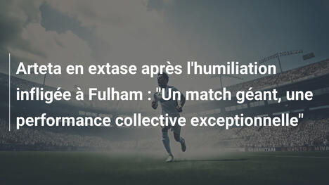 Arteta en extase après l'humiliation infligée à Fulham : "Un match géant, une performance collective exceptionnelle"