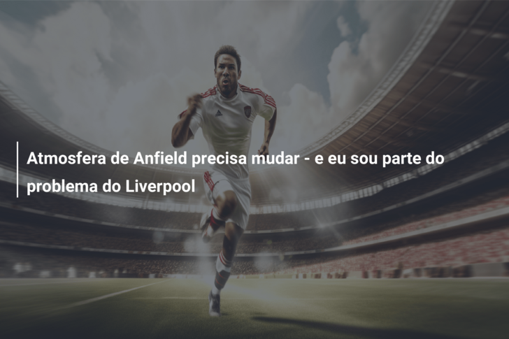 Atmosfera de Anfield precisa mudar – e eu sou parte do problema do Liverpool