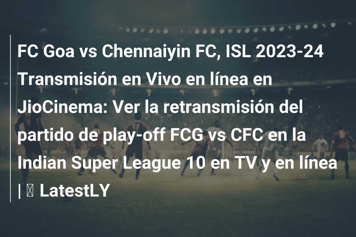 FC Goa vs Chennaiyin FC, ISL 2023-24 Transmisión en Vivo en línea en JioCinema: Ver la retransmisión del partido de play-off FCG vs CFC en la Indian Super League 10 en TV y en línea | ⚽ LatestLY