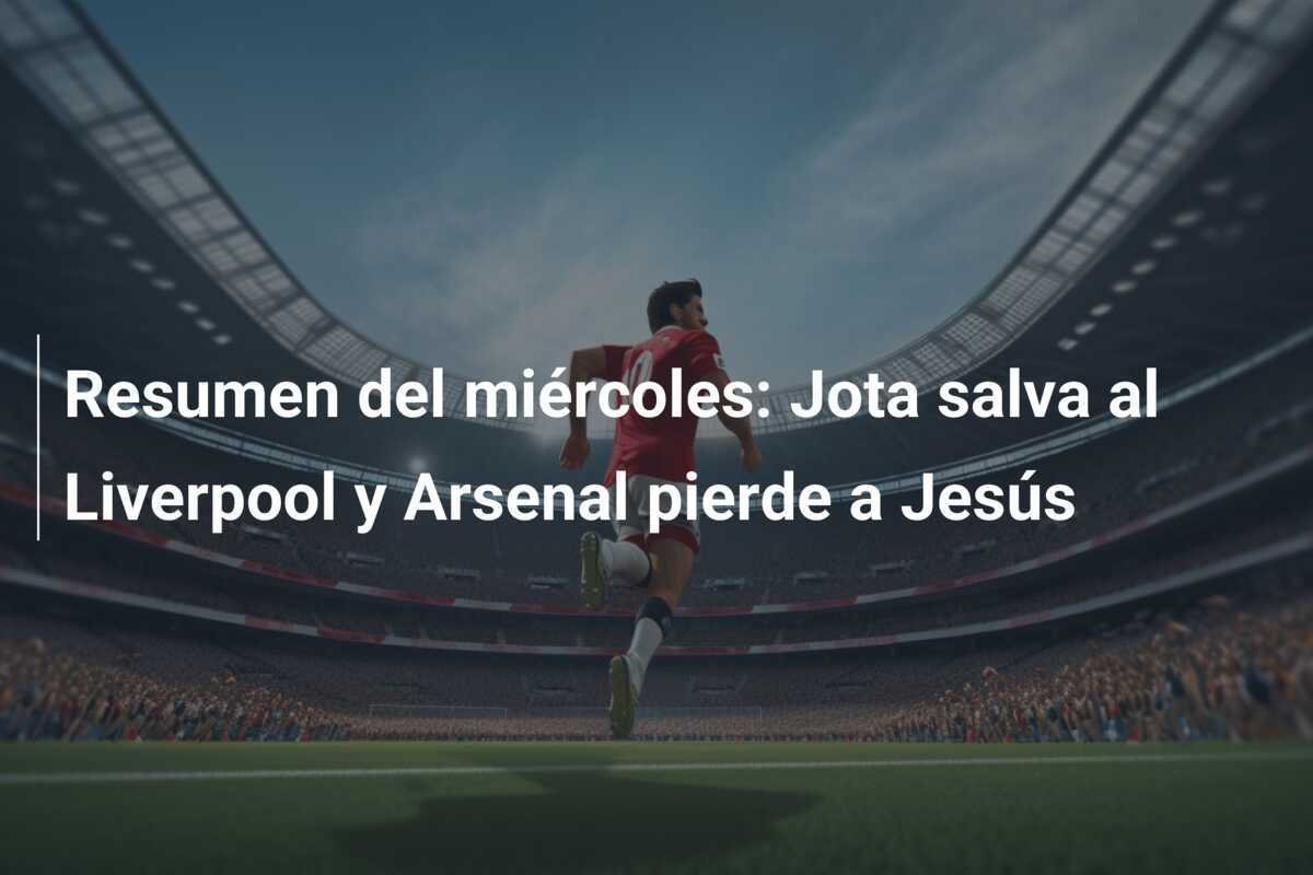 Resumen del miércoles: Jota salva al Liverpool y Arsenal pierde a Jesús