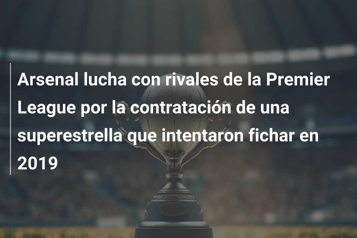 Arsenal lucha con rivales de la Premier League por la contratación de una superestrella que intentaron fichar en 2019