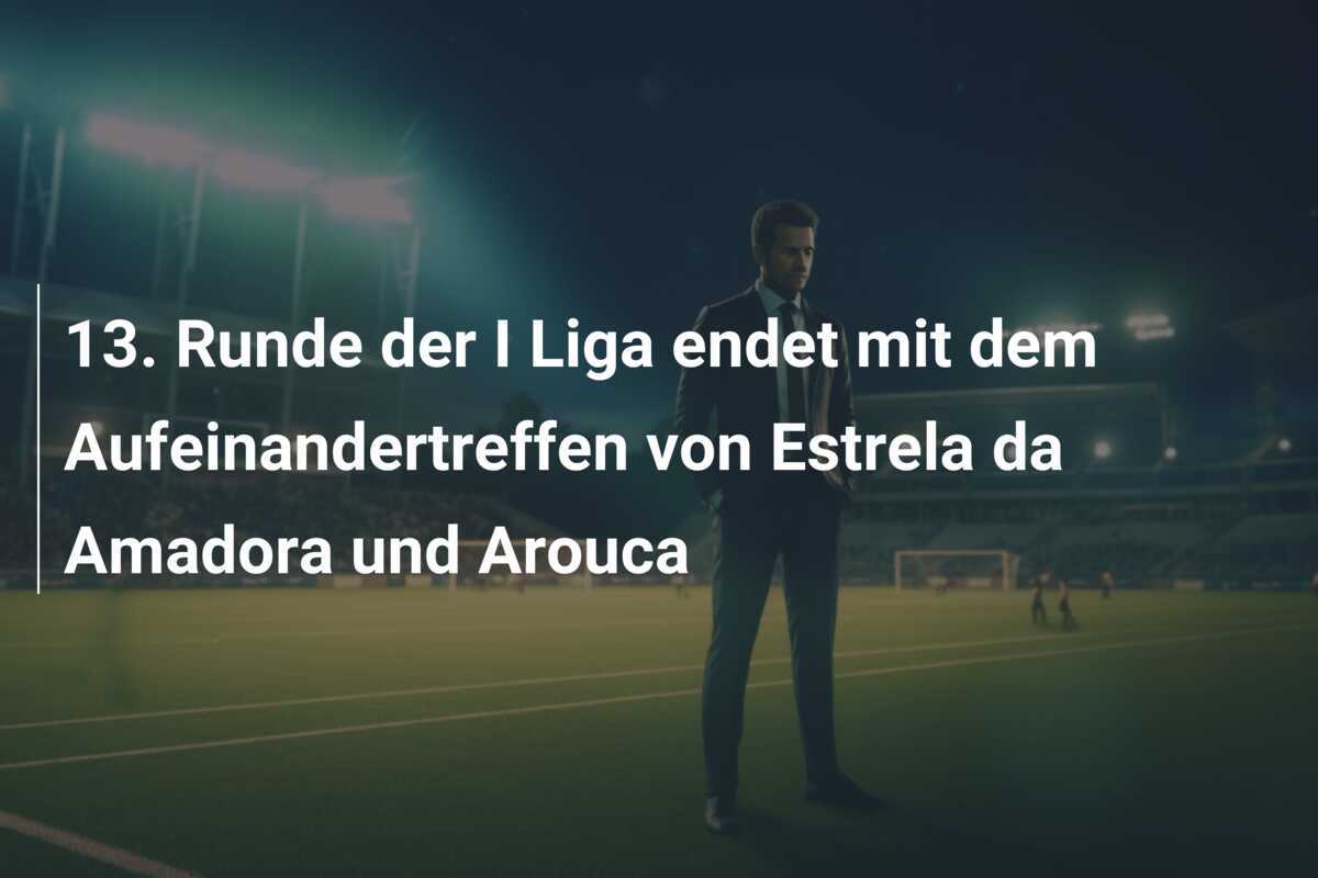 13. Runde der I Liga endet mit dem Aufeinandertreffen von Estrela da Amadora und Arouca