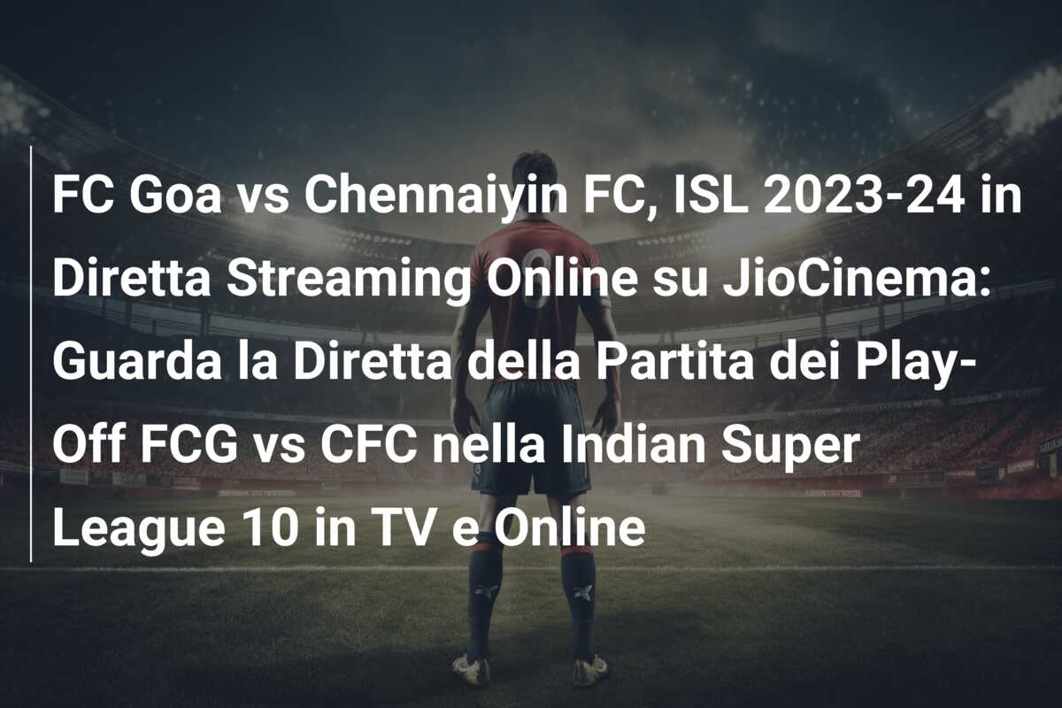 FC Goa vs Chennaiyin FC, ISL 2023-24 in Diretta Streaming Online su JioCinema: Guarda la Diretta della Partita dei Play-Off FCG vs CFC nella Indian Super League 10 in TV e Online
