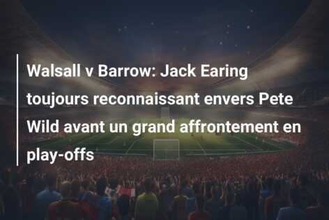 Walsall v Barrow: Jack Earing toujours reconnaissant envers Pete Wild avant un grand affrontement en play-offs