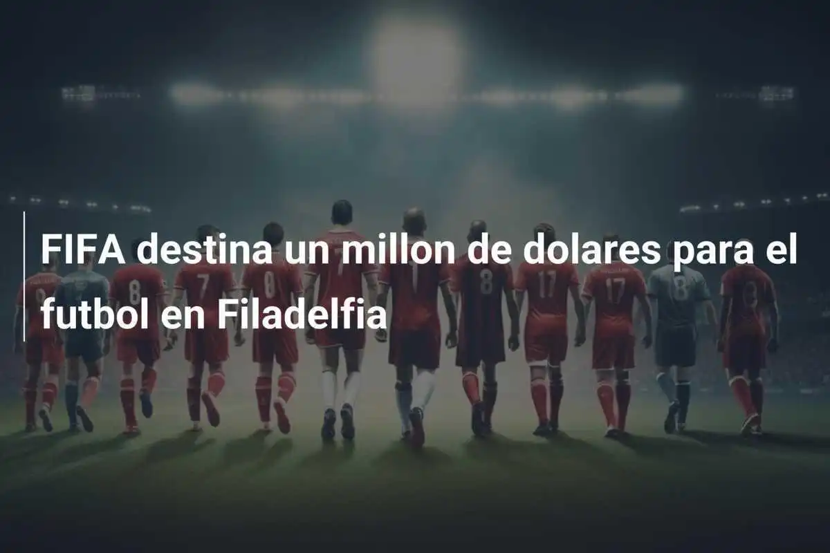 FIFA destina un millon de dolares para el futbol en Filadelfia
