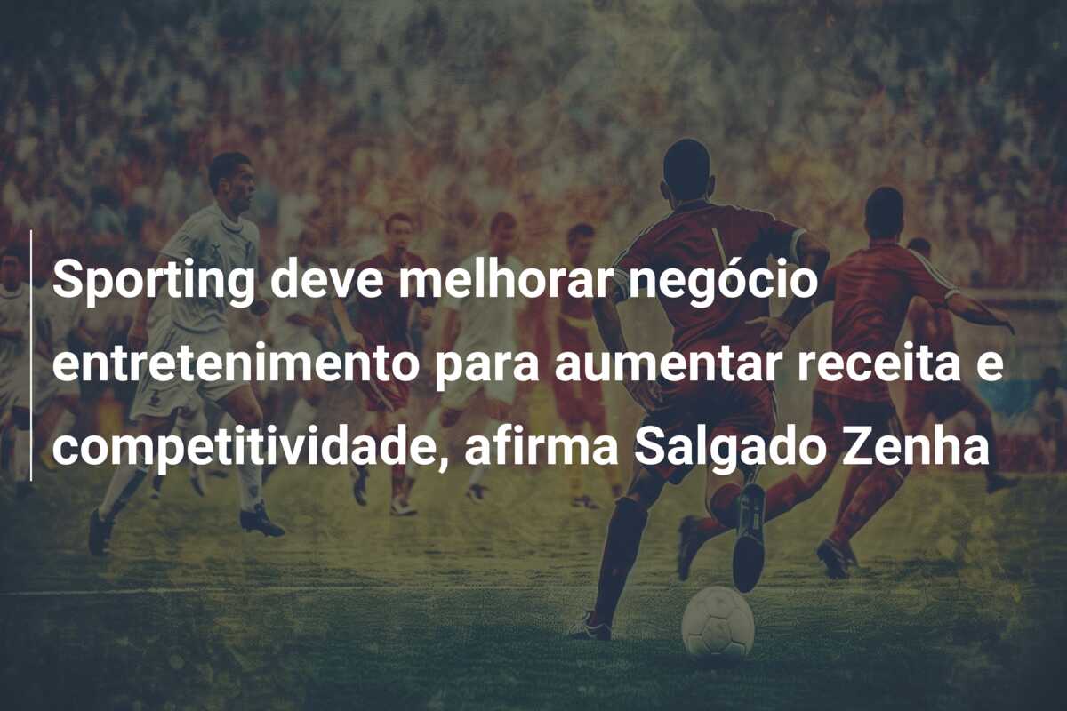 Sporting deve melhorar negócio entretenimento para aumentar receita e competitividade, afirma Salgado Zenha