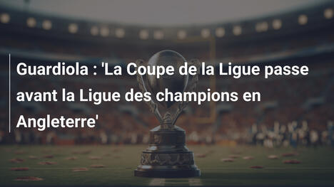 Guardiola : 'La Coupe de la Ligue passe avant la Ligue des champions en Angleterre'