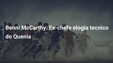 Benni McCarthy: Ex-chefe elogia tecnico do Quenia