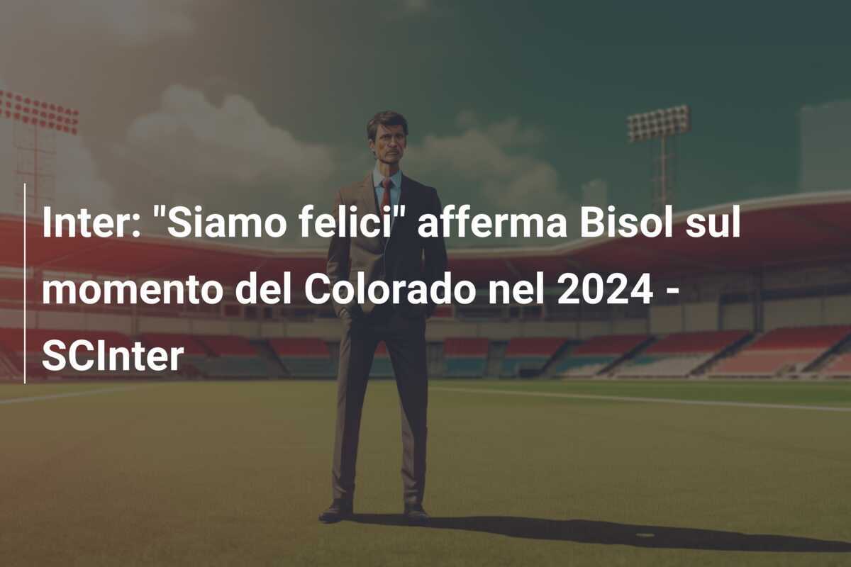 Inter: "Siamo felici" afferma Bisol sul momento del Colorado nel 2024 - SCInter