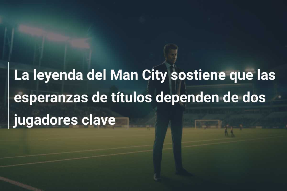 La leyenda del Man City sostiene que las esperanzas de títulos dependen de dos jugadores clave