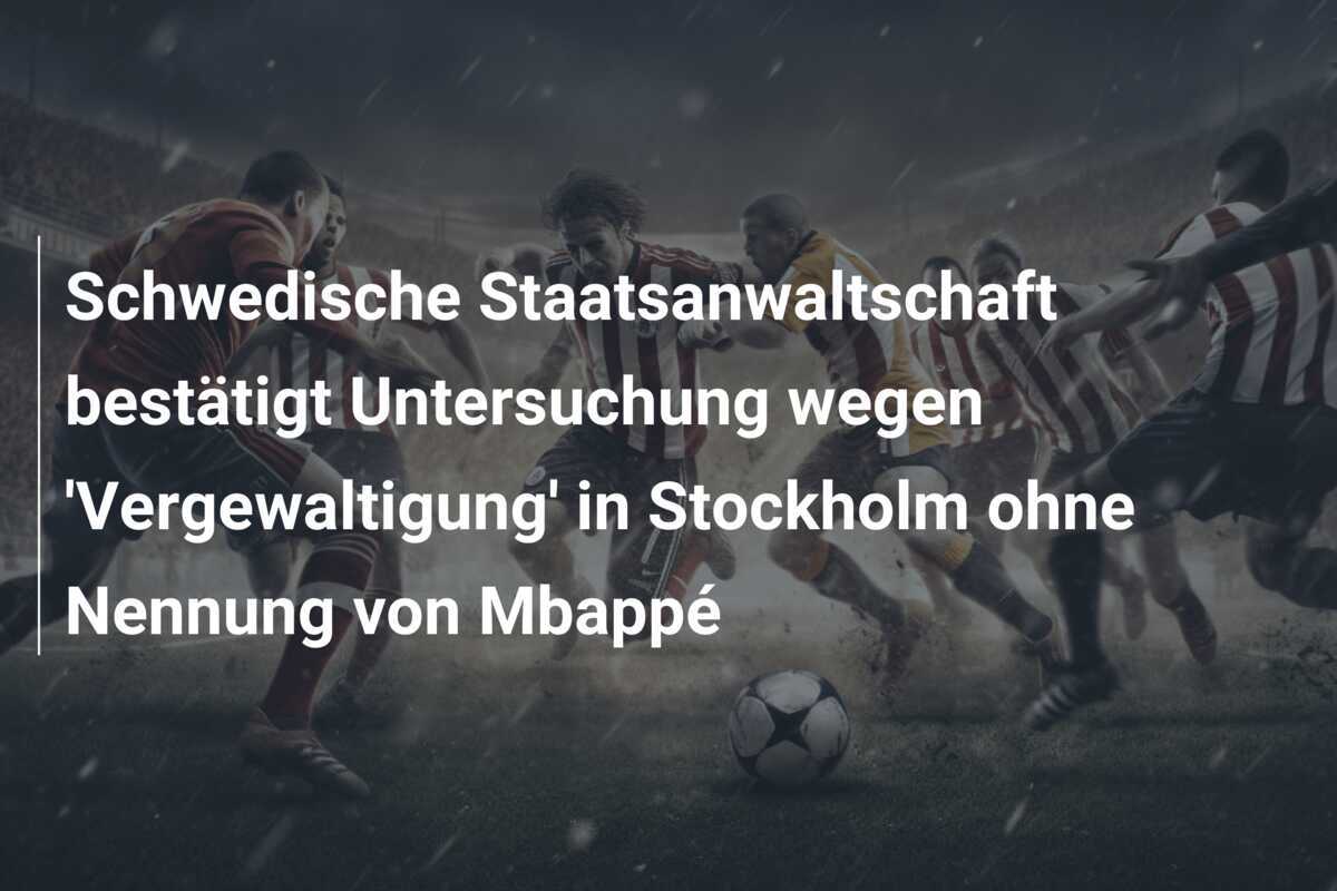 Schwedische Staatsanwaltschaft bestätigt Untersuchung wegen 'Vergewaltigung' in Stockholm ohne Nennung von Mbappé