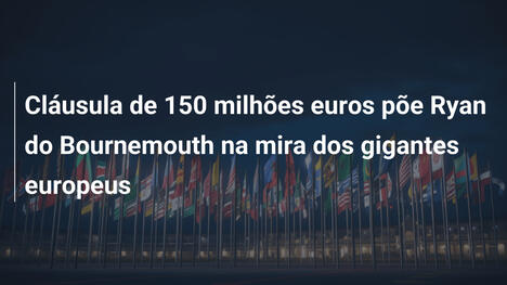 Cláusula de 150 milhões euros põe Ryan do Bournemouth na mira dos gigantes europeus