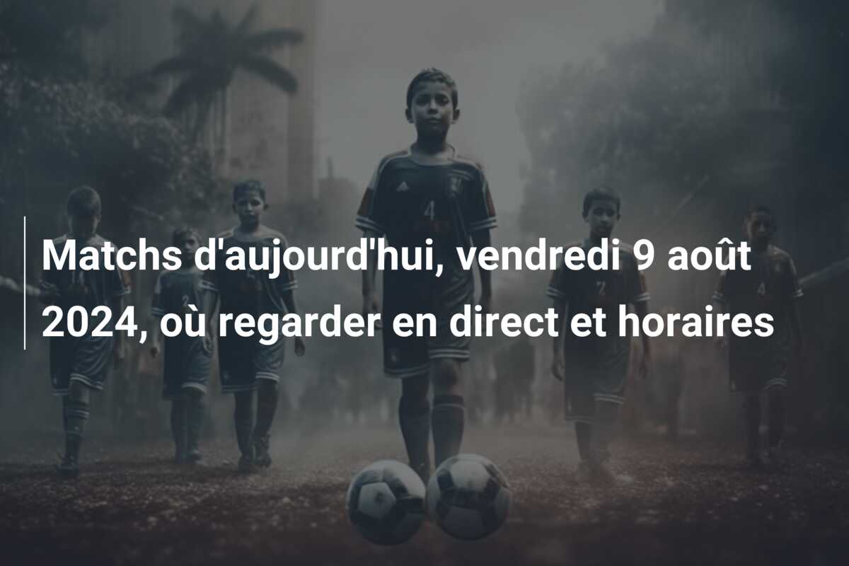 Matchs d’aujourd’hui, vendredi 9 août 2024, où regarder en direct et horaires