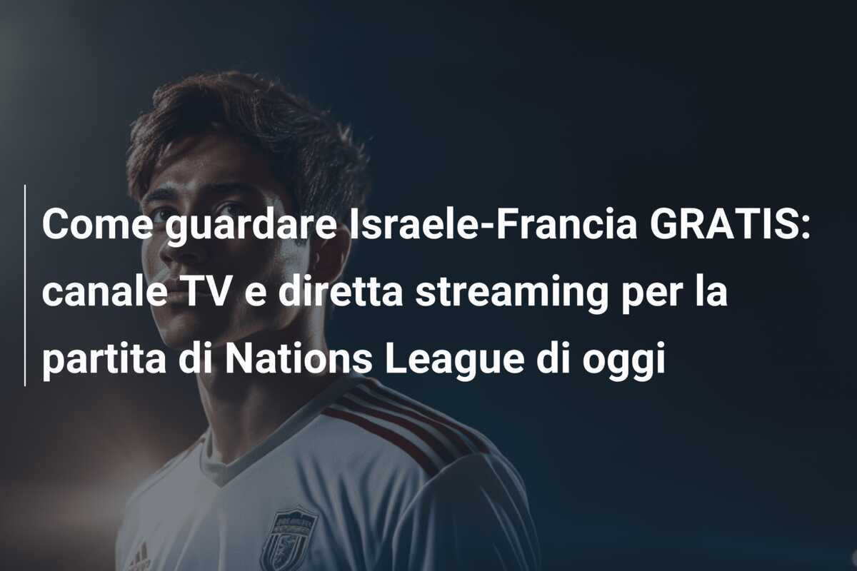 Come guardare Israele-Francia GRATIS: canale TV e diretta streaming per la partita di Nations League di oggi
