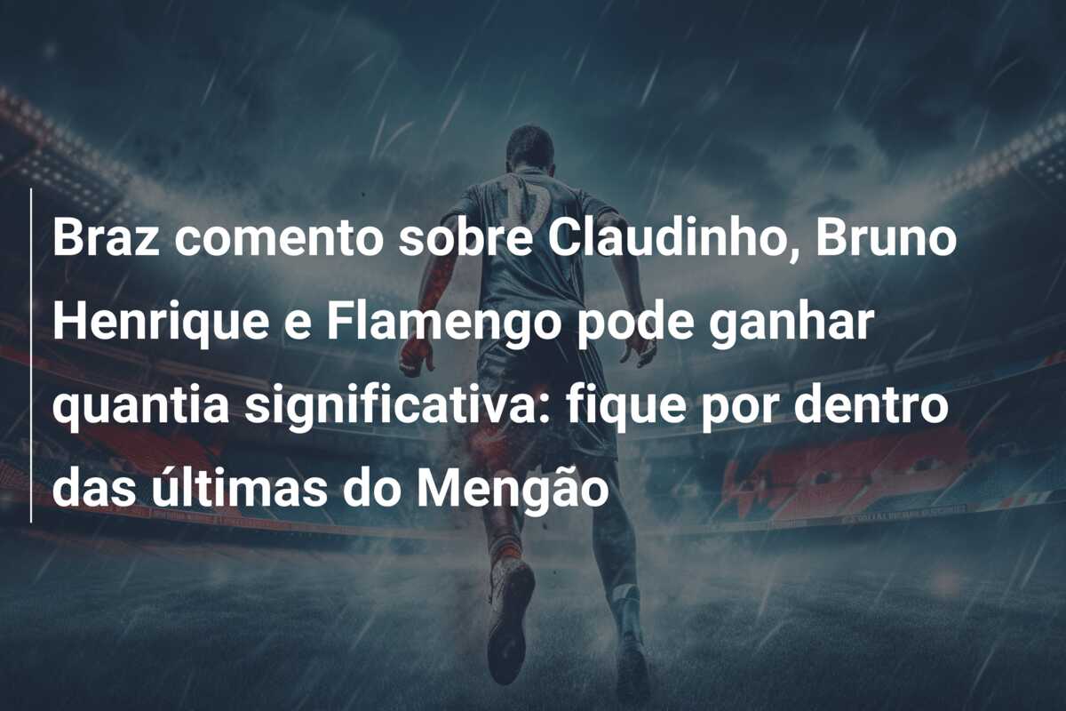 Braz comento sobre Claudinho, Bruno Henrique e Flamengo pode ganhar quantia significativa: fique por dentro das últimas do Mengão