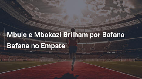 Mbule e Mbokazi Brilham por Bafana Bafana no Empate
