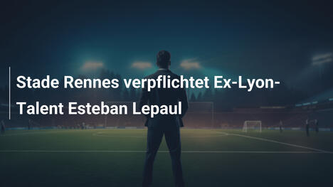 Stade Rennes verpflichtet Ex-Lyon-Talent Esteban Lepaul