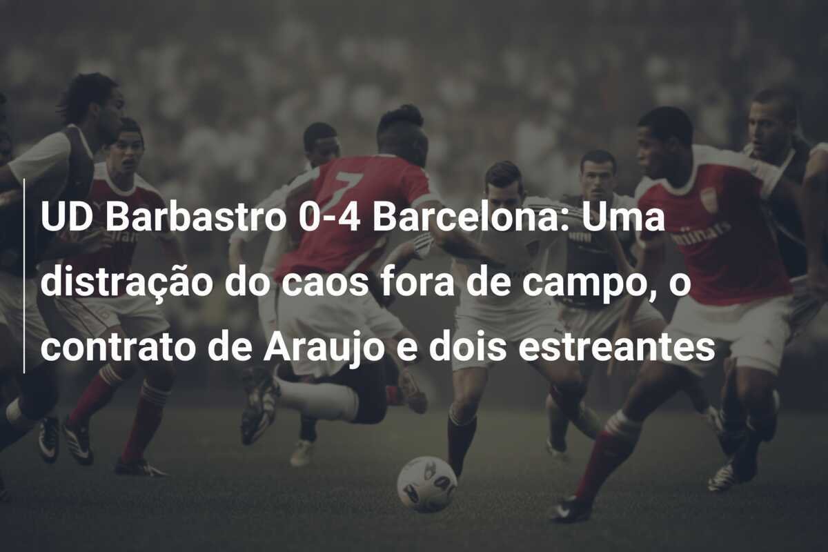 UD Barbastro 0-4 Barcelona: Uma distração do caos fora de campo, o contrato de Araujo e dois estreantes