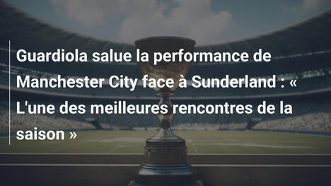 Guardiola salue la performance de Manchester City face à Sunderland : « L'une des meilleures rencontres de la saison »