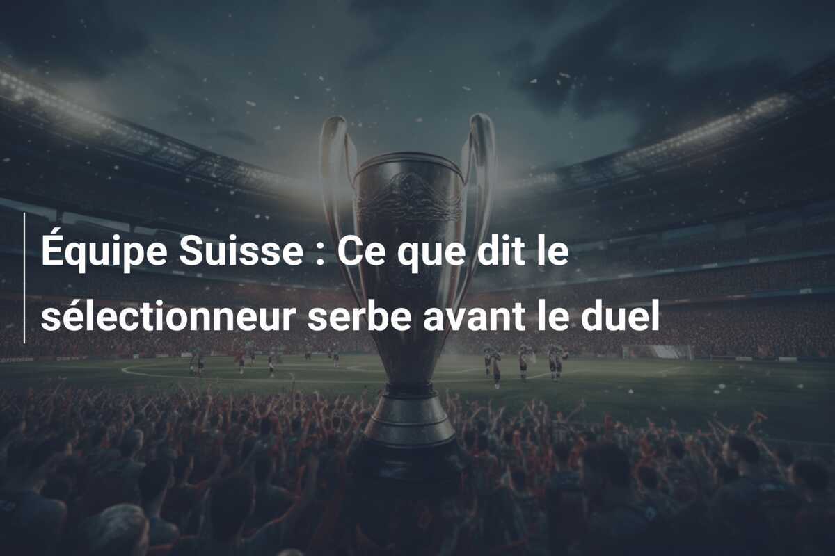 Équipe Suisse : Ce que dit le sélectionneur serbe avant le duel