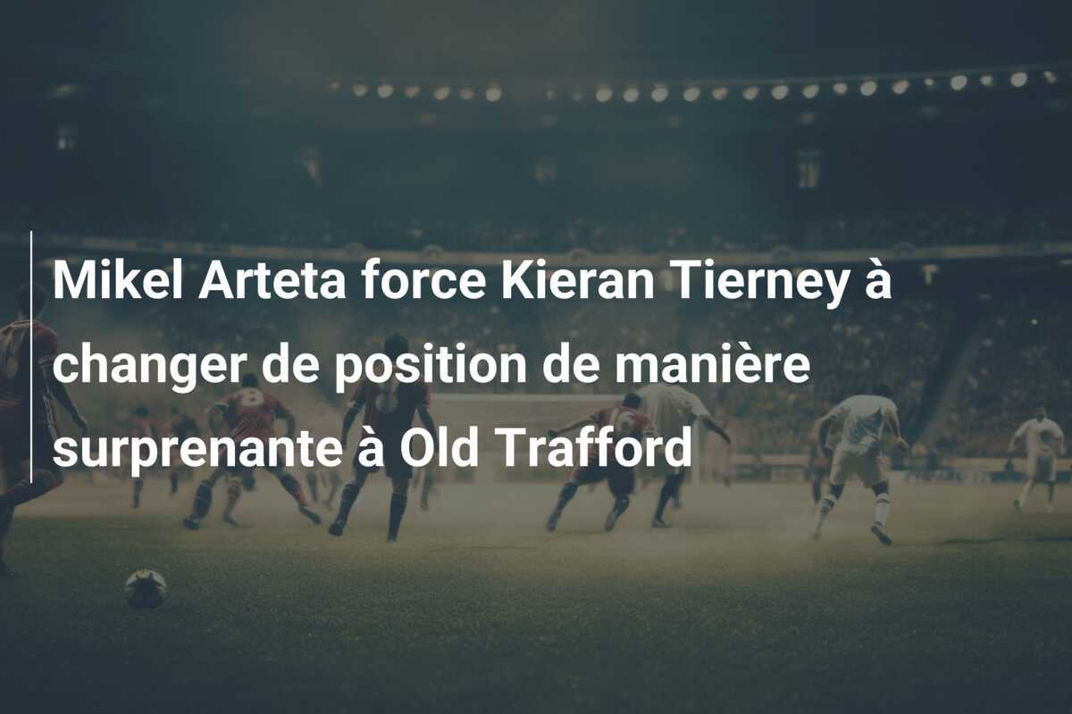 Mikel Arteta force Kieran Tierney à changer de position de manière surprenante à Old Trafford