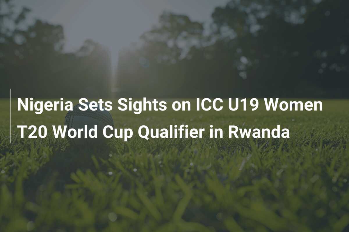 Nigeria Sets Sights on ICC U19 Women T20 World Cup Qualifier in Rwanda