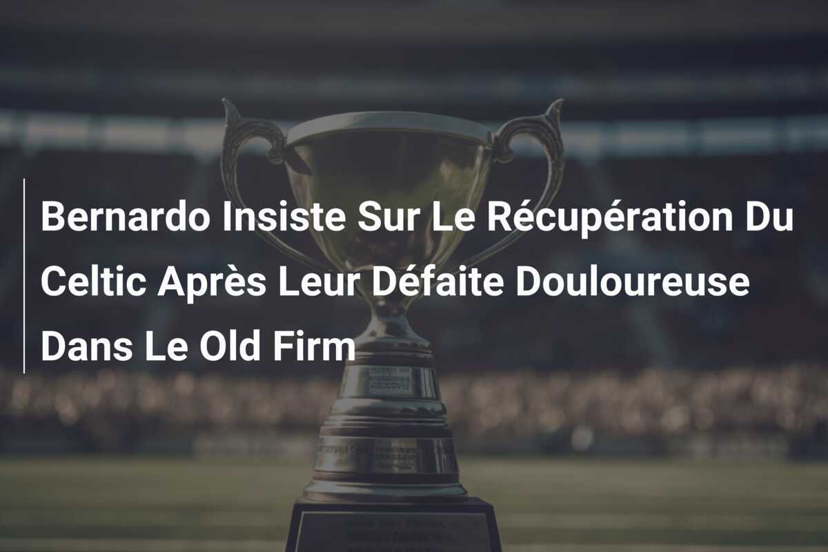 Bernardo Insiste Sur Le Récupération Du Celtic Après Leur Défaite Douloureuse Dans Le Old Firm