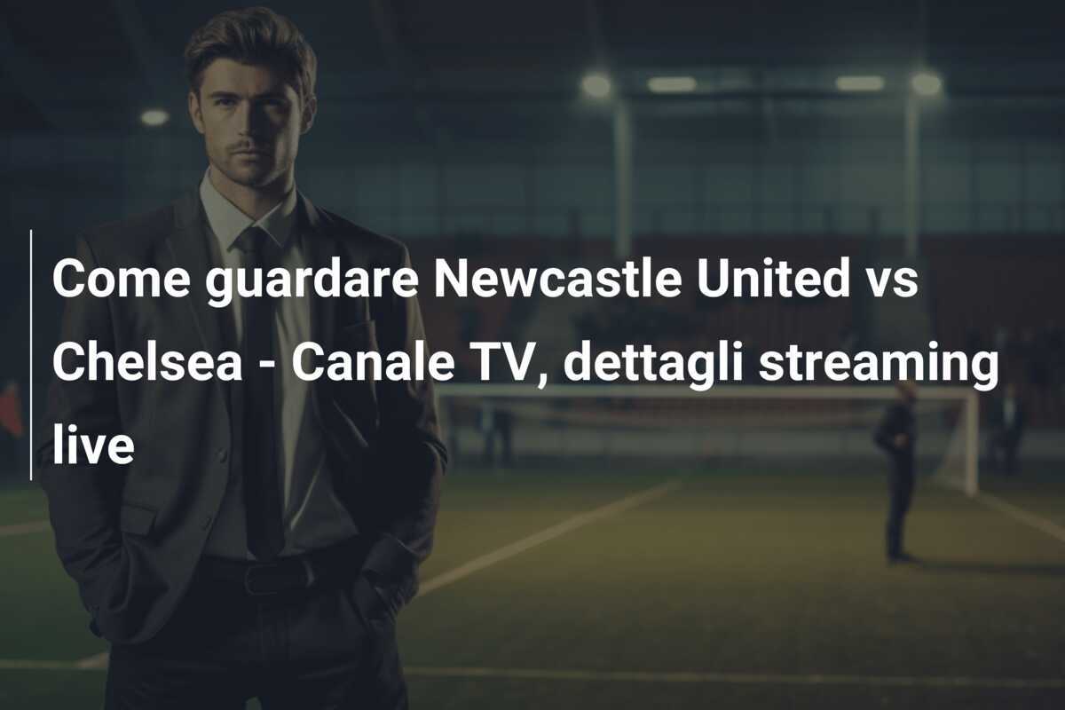 Come guardare Newcastle United vs Chelsea - Canale TV, dettagli streaming live