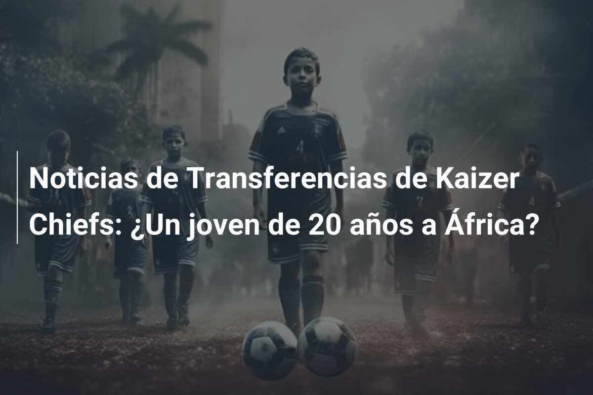 Noticias de Transferencias de Kaizer Chiefs: ¿Un joven de 20 años a África?