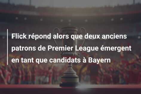 Flick répond alors que deux anciens patrons de Premier League émergent en tant que candidats à Bayern