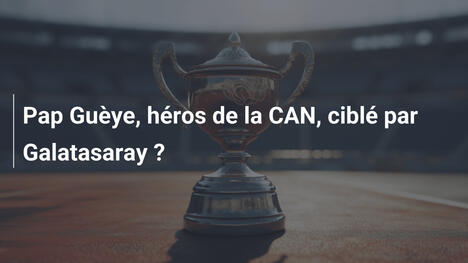 Pap Guèye, héros de la CAN, ciblé par Galatasaray ?
