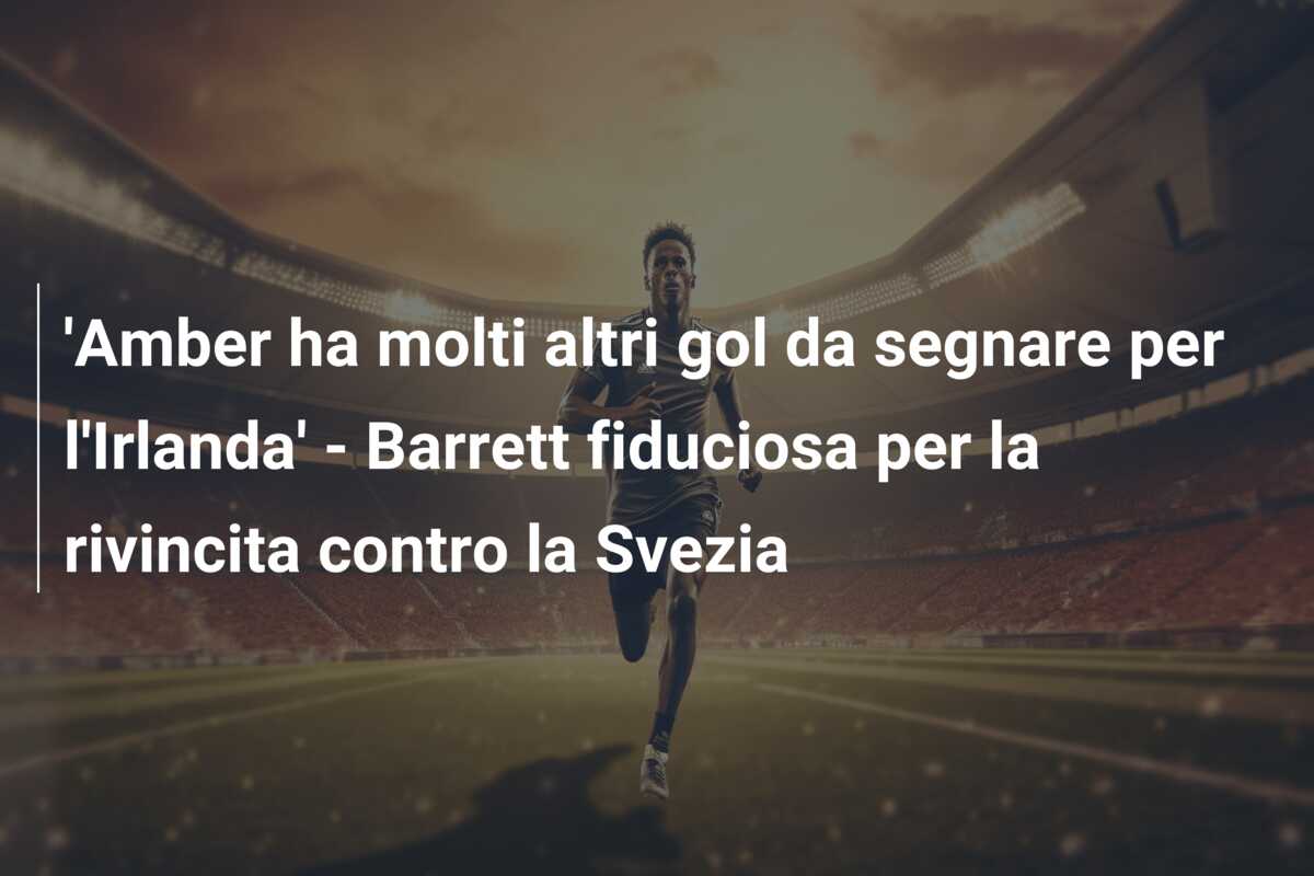 ‘Amber ha molti altri gol da segnare per l’Irlanda’ – Barrett fiduciosa per la rivincita contro la Svezia
