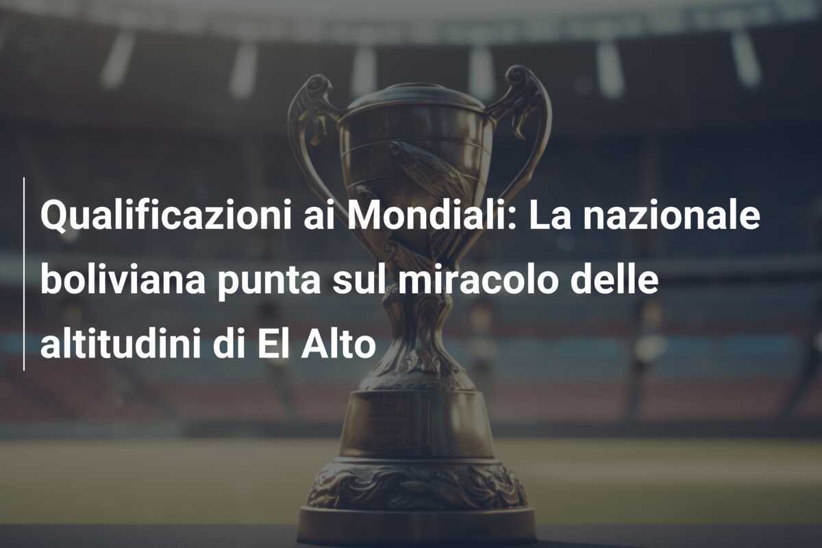 Qualificazioni ai Mondiali: La nazionale boliviana punta sul miracolo delle altitudini di El Alto