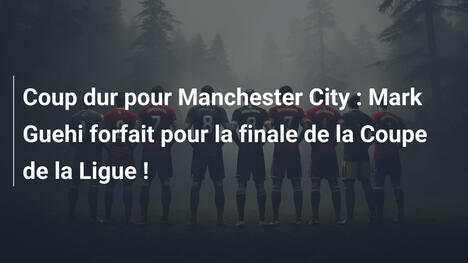 Coup dur pour Manchester City : Mark Guehi forfait pour la finale de la Coupe de la Ligue !