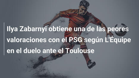 Ilya Zabarnyi obtiene una de las peores valoraciones con el PSG según L'Équipe en el duelo ante el Toulouse