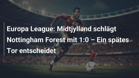 Europa League: Midtjylland schlägt Nottingham Forest mit 1:0 – Ein spätes Tor entscheidet