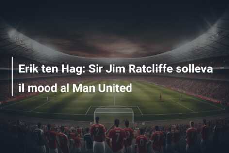 Erik ten Hag: Sir Jim Ratcliffe solleva il mood al Man United