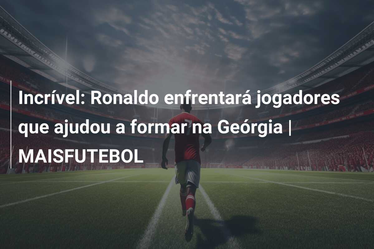 Incrível: Ronaldo enfrentará jogadores que ajudou a formar na Geórgia | MAISFUTEBOL