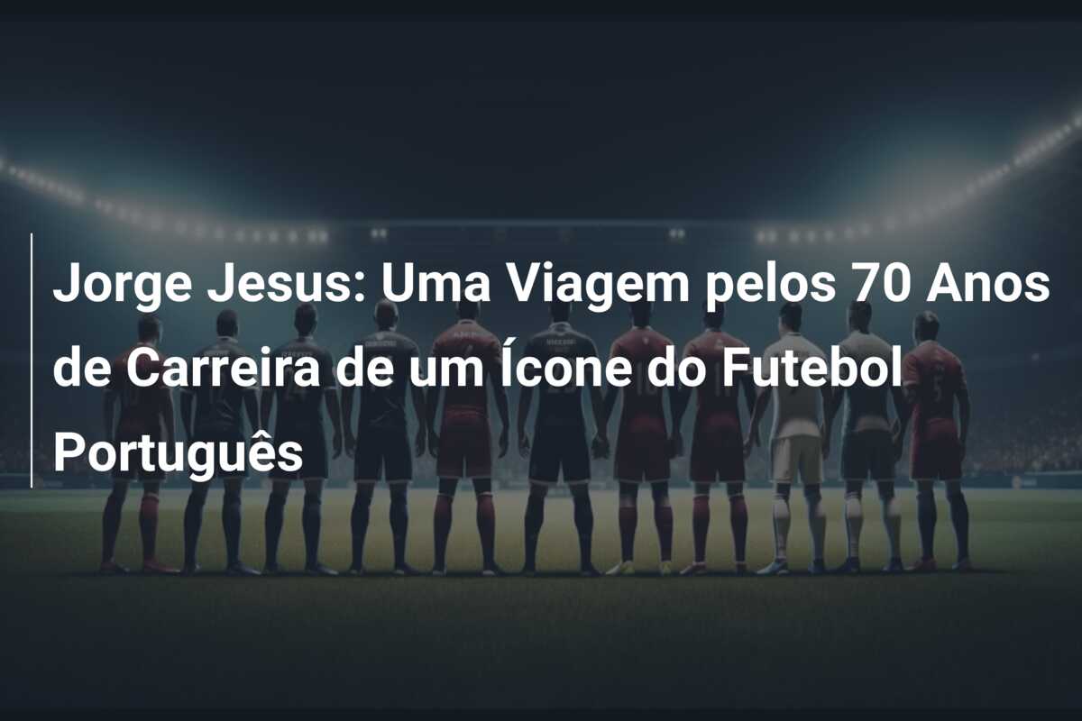 Jorge Jesus: Uma Viagem pelos 70 Anos de Carreira de um Ícone do Futebol Português